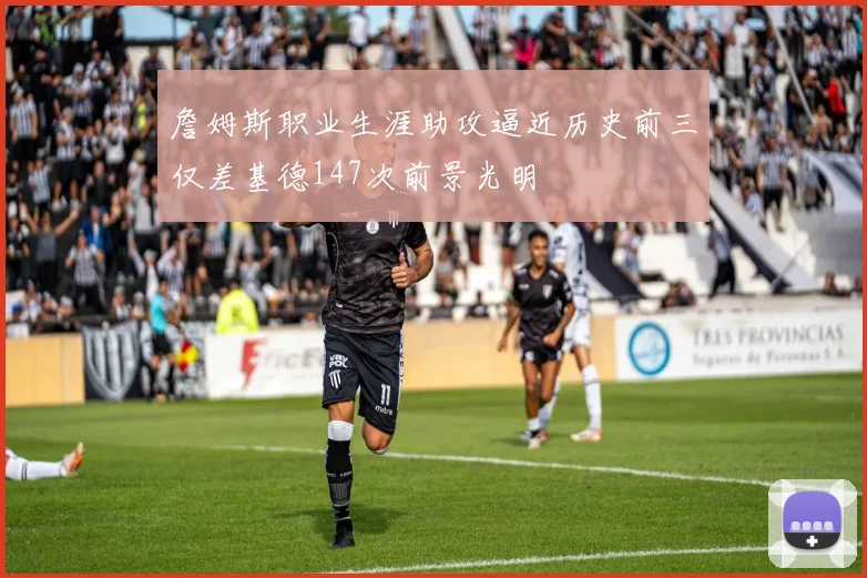 詹姆斯职业生涯助攻逼近历史前三仅差基德147次前景光明
