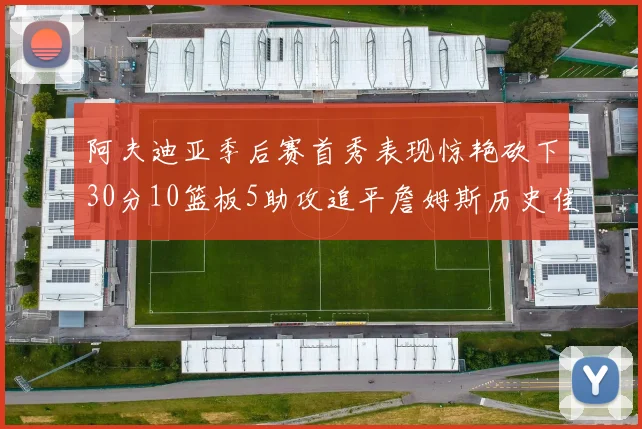 阿夫迪亚季后赛首秀表现惊艳砍下30分10篮板5助攻追平詹姆斯历史佳绩