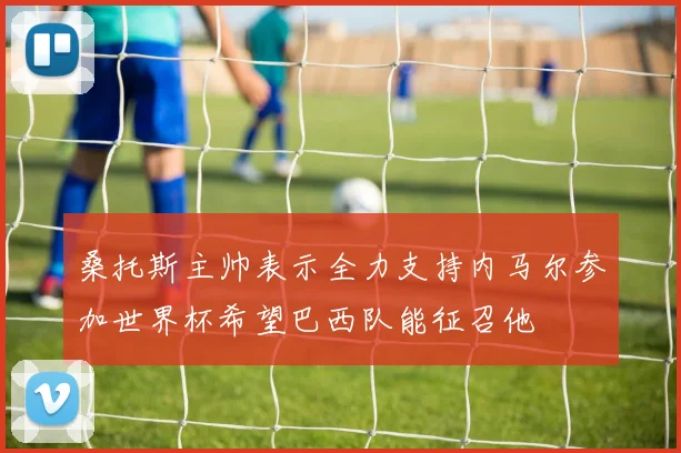 桑托斯主帅表示全力支持内马尔参加世界杯希望巴西队能征召他