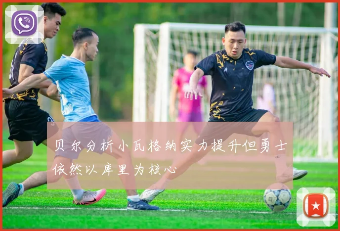 贝尔分析小瓦格纳实力提升但勇士依然以库里为核心