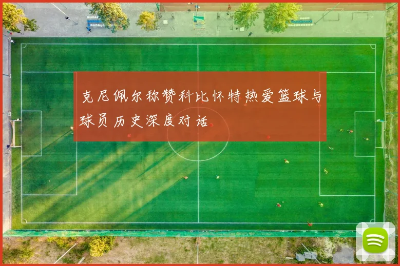 克尼佩尔称赞科比怀特热爱篮球与球员历史深度对话