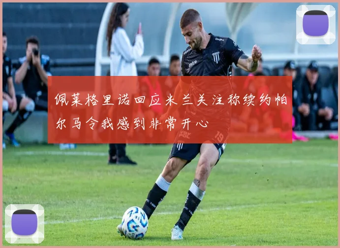 佩莱格里诺回应米兰关注称续约帕尔马令我感到非常开心