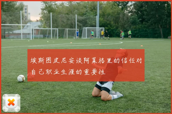 埃斯图皮尼安谈阿莱格里的信任对自己职业生涯的重要性