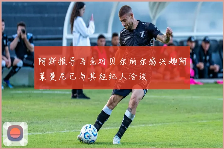 阿斯报导马竞对贝尔纳尔感兴趣阿莱曼尼已与其经纪人洽谈