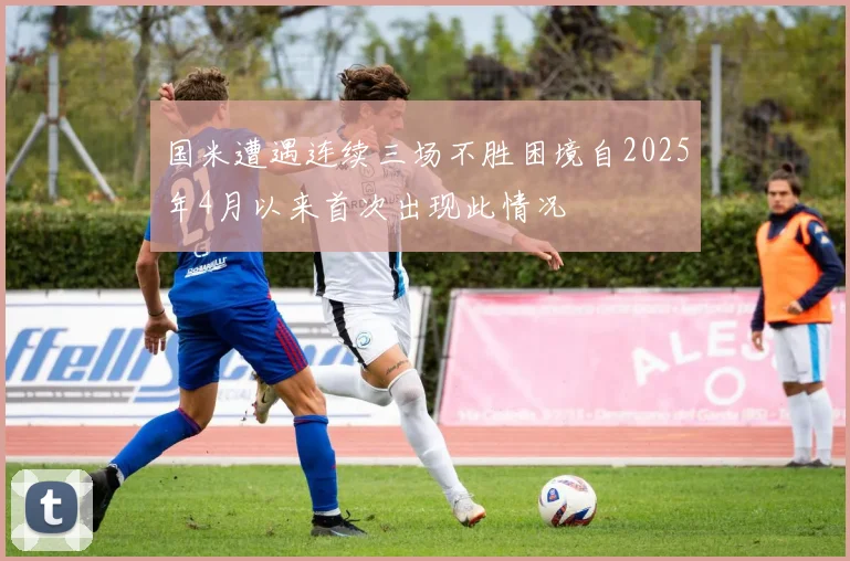 国米遭遇连续三场不胜困境自2025年4月以来首次出现此情况