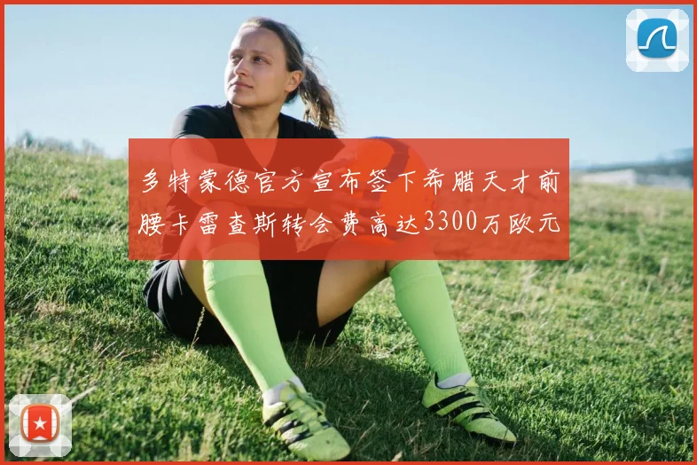 多特蒙德官方宣布签下希腊天才前腰卡雷查斯转会费高达3300万欧元