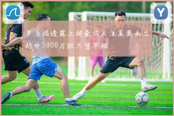罗马诺透露土超豪门关注莱奥米兰标价5000万欧只售不租