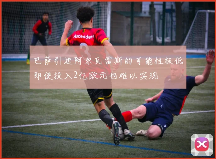 巴萨引进阿尔瓦雷斯的可能性极低即使投入2亿欧元也难以实现
