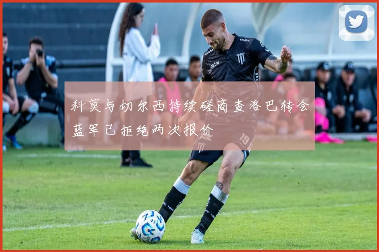 科莫与切尔西持续磋商查洛巴转会蓝军已拒绝两次报价