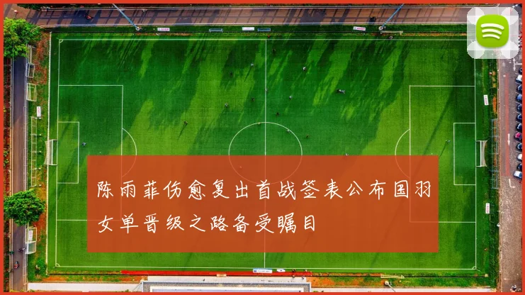陈雨菲伤愈复出首战签表公布国羽女单晋级之路备受瞩目