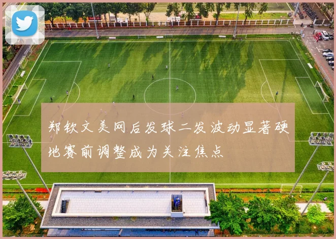 郑钦文美网后发球二发波动显著硬地赛前调整成为关注焦点