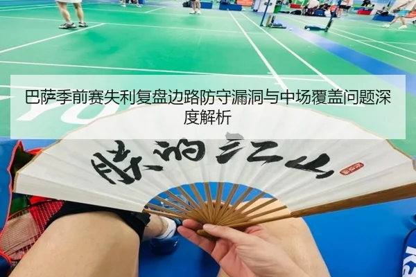 巴萨季前赛失利复盘边路防守漏洞与中场覆盖问题深度解析